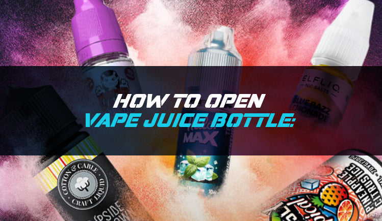 How to Open Vape Juice Bottle: A Complete Guide